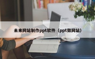 台湾未来网站制作ppt软件（ppt做网站）