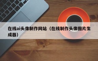 台湾在线ai头像制作网站（在线制作头像图片生成器）