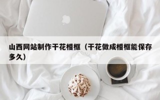 台湾山西网站制作干花相框（干花做成相框能保存多久）